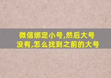 微信绑定小号,然后大号 没有,怎么找到之前的大号